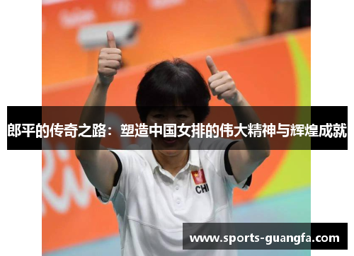 郎平的传奇之路：塑造中国女排的伟大精神与辉煌成就